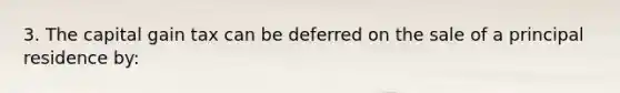 3. The capital gain tax can be deferred on the sale of a principal residence by: