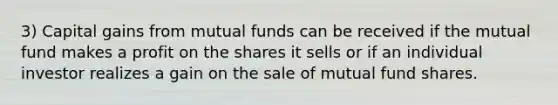 3) Capital gains from mutual funds can be received if the mutual fund makes a profit on the shares it sells or if an individual investor realizes a gain on the sale of mutual fund shares.