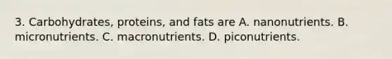 3. Carbohydrates, proteins, and fats are A. nanonutrients. B. micronutrients. C. macronutrients. D. piconutrients.