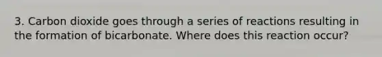 3. Carbon dioxide goes through a series of reactions resulting in the formation of bicarbonate. Where does this reaction occur?