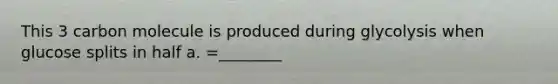 This 3 carbon molecule is produced during glycolysis when glucose splits in half a. =________