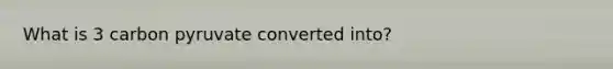 What is 3 carbon pyruvate converted into?