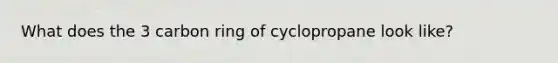 What does the 3 carbon ring of cyclopropane look like?