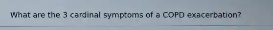 What are the 3 cardinal symptoms of a COPD exacerbation?