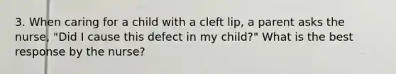 3. When caring for a child with a cleft lip, a parent asks the nurse, "Did I cause this defect in my child?" What is the best response by the nurse?