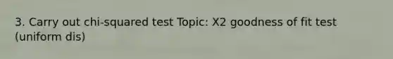 3. Carry out chi-squared test Topic: X2 goodness of fit test (uniform dis)