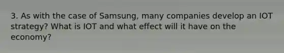 3. As with the case of Samsung, many companies develop an IOT strategy? What is IOT and what effect will it have on the economy?