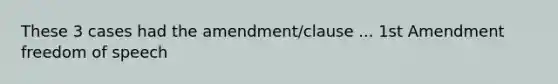 These 3 cases had the amendment/clause ... 1st Amendment freedom of speech