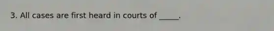 3. All cases are first heard in courts of _____.