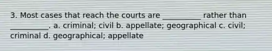 3. Most cases that reach the courts are __________ rather than __________. a. criminal; civil b. appellate; geographical c. civil; criminal d. geographical; appellate