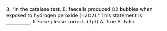 3. "In the catalase test, E. faecalis produced O2 bubbles when exposed to hydrogen peroxide (H2O2)." This statement is __________. If False please correct. (1pt) A. True B. False