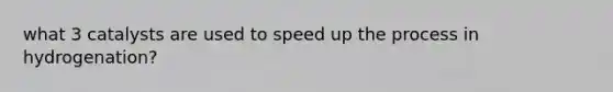 what 3 catalysts are used to speed up the process in hydrogenation?
