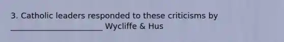 3. Catholic leaders responded to these criticisms by _______________________ Wycliffe & Hus