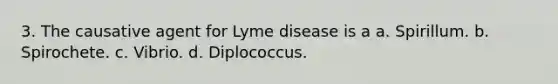 3. The causative agent for Lyme disease is a a. Spirillum. b. Spirochete. c. Vibrio. d. Diplococcus.