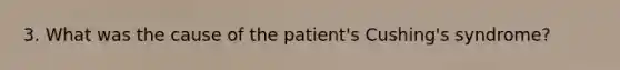 3. What was the cause of the patient's Cushing's syndrome?