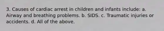 3. Causes of cardiac arrest in children and infants include: a. Airway and breathing problems. b. SIDS. c. Traumatic injuries or accidents. d. All of the above.