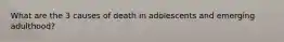 What are the 3 causes of death in adolescents and emerging adulthood?