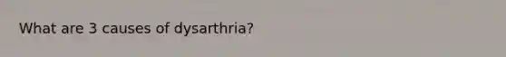 What are 3 causes of dysarthria?