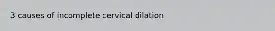 3 causes of incomplete cervical dilation