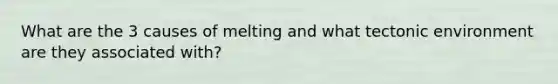 What are the 3 causes of melting and what tectonic environment are they associated with?