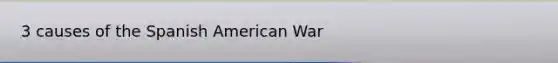 3 causes of the Spanish American War