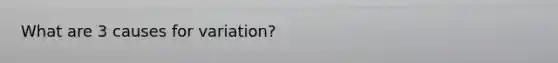 What are 3 causes for variation?