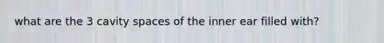 what are the 3 cavity spaces of the inner ear filled with?