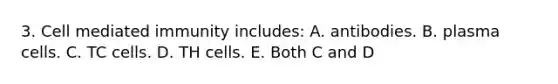 3. Cell mediated immunity includes: A. antibodies. B. plasma cells. C. TC cells. D. TH cells. E. Both C and D