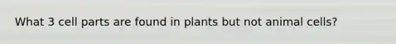 What 3 cell parts are found in plants but not animal cells?