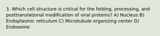 3. Which cell structure is critical for the folding, processing, and posttranslational modification of viral proteins? A) Nucleus B) Endoplasmic reticulum C) Microtubule organizing center D) Endosome