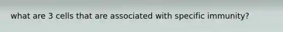 what are 3 cells that are associated with specific immunity?