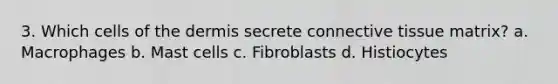 3. Which cells of the dermis secrete connective tissue matrix? a. Macrophages b. Mast cells c. Fibroblasts d. Histiocytes