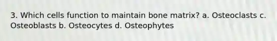 3. Which cells function to maintain bone matrix? a. Osteoclasts c. Osteoblasts b. Osteocytes d. Osteophytes