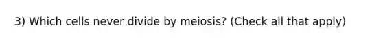 3) Which cells never divide by meiosis? (Check all that apply)