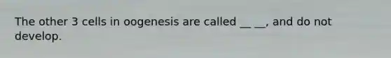 The other 3 cells in oogenesis are called __ __, and do not develop.