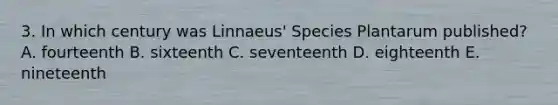 3. In which century was Linnaeus' Species Plantarum published? A. fourteenth B. sixteenth C. seventeenth D. eighteenth E. nineteenth