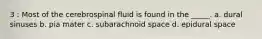 3 : Most of the cerebrospinal fluid is found in the _____. a. dural sinuses b. pia mater c. subarachnoid space d. epidural space