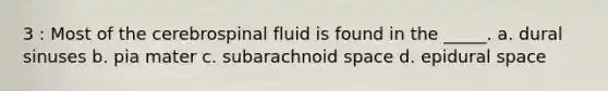 3 : Most of the cerebrospinal fluid is found in the _____. a. dural sinuses b. pia mater c. subarachnoid space d. epidural space