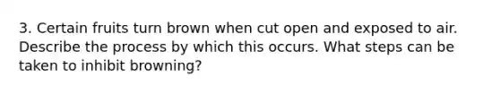 3. Certain fruits turn brown when cut open and exposed to air. Describe the process by which this occurs. What steps can be taken to inhibit browning?