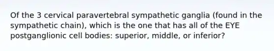 Of the 3 cervical paravertebral sympathetic ganglia (found in the sympathetic chain), which is the one that has all of the EYE postganglionic cell bodies: superior, middle, or inferior?