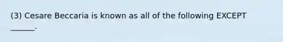 (3) Cesare Beccaria is known as all of the following EXCEPT ______.