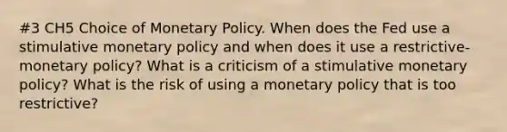 #3 CH5 Choice of Monetary Policy. When does the Fed use a stimulative monetary policy and when does it use a restrictive-monetary policy? What is a criticism of a stimulative monetary policy? What is the risk of using a monetary policy that is too restrictive?