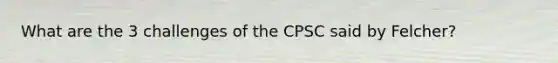 What are the 3 challenges of the CPSC said by Felcher?