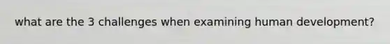 what are the 3 challenges when examining human development?