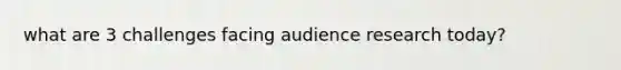 what are 3 challenges facing audience research today?