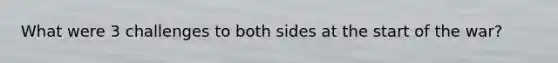 What were 3 challenges to both sides at the start of the war?