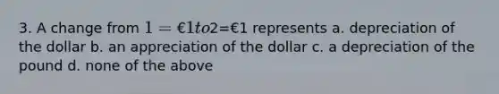 3. A change from 1=€1 to2=€1 represents a. depreciation of the dollar b. an appreciation of the dollar c. a depreciation of the pound d. none of the above