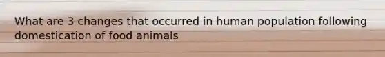 What are 3 changes that occurred in human population following domestication of food animals