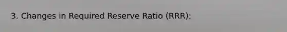 3. Changes in Required Reserve Ratio (RRR):