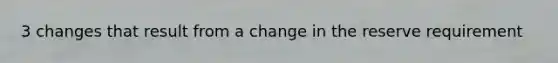 3 changes that result from a change in the reserve requirement